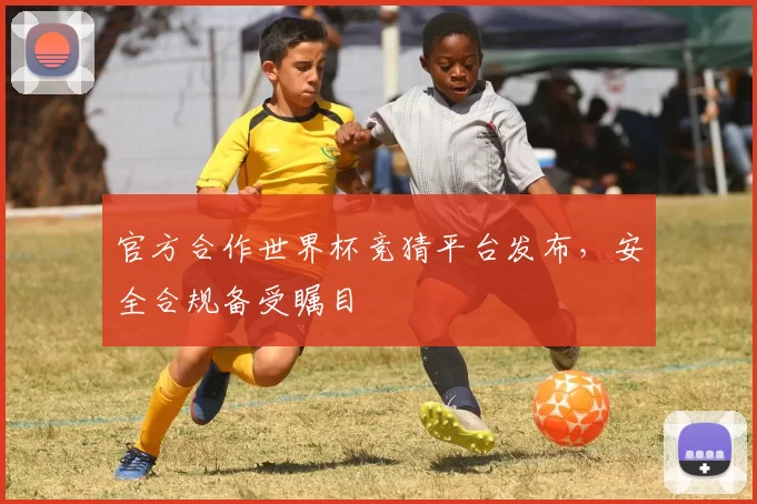 官方合作世界杯竞猜平台发布,安全合规备受瞩目