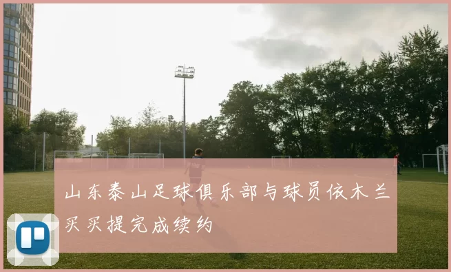 山东泰山足球俱乐部与球员依木兰买买提完成续约