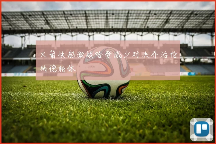 火箭快船激战哈登威少对决乔治伦纳德轮休