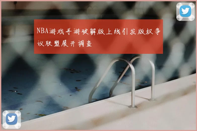 NBA游戏手游破解版上线引发版权争议联盟展开调查