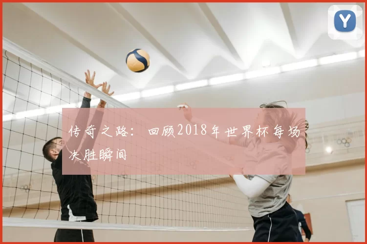 传奇之路:回顾2018年世界杯每场决胜瞬间
