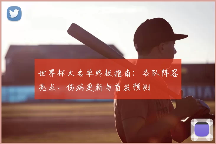 世界杯大名单终极指南：各队阵容亮点、伤病更新与首发预测