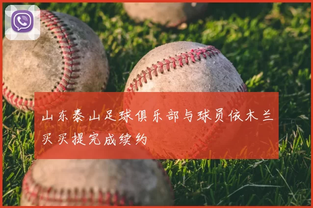 山东泰山足球俱乐部与球员依木兰买买提完成续约