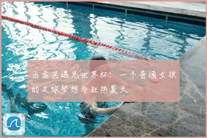 当孟茜遇见世界杯:一个普通女孩的足球梦想与狂热夏天