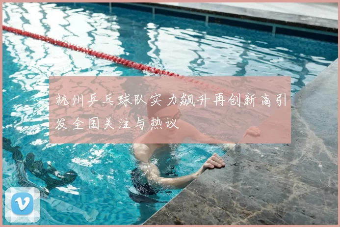 杭州乒乓球队实力飙升再创新高引发全国关注与热议
