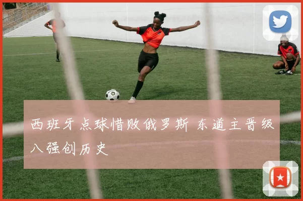 西班牙点球惜败俄罗斯 东道主晋级八强创历史