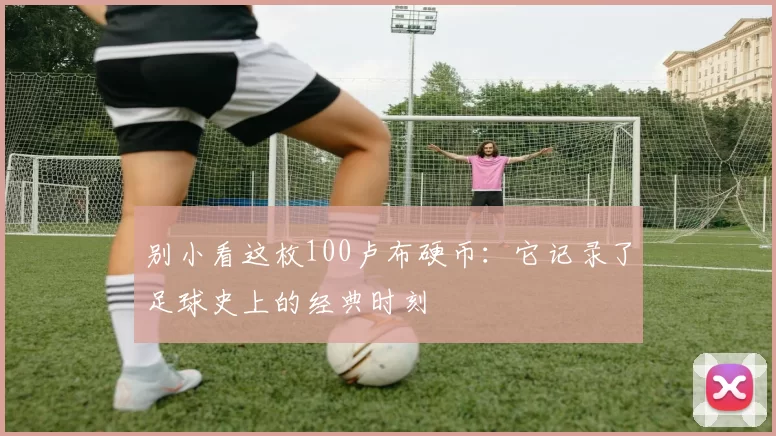 别小看这枚100卢布硬币:它记录了足球史上的经典时刻