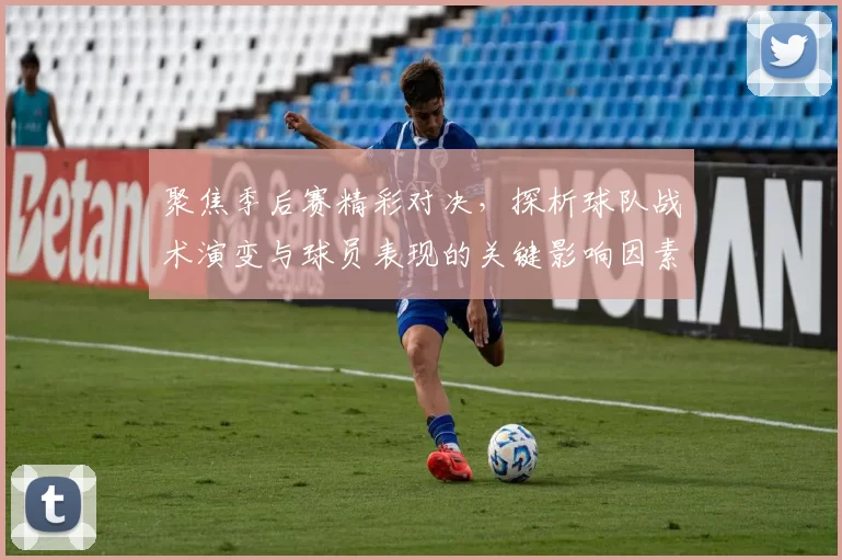 聚焦季后赛精彩对决,探析球队战术演变与球员表现的关键影响因素