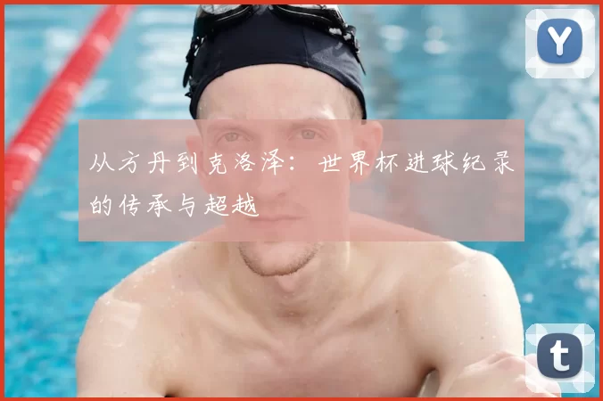 从方丹到克洛泽:世界杯进球纪录的传承与超越