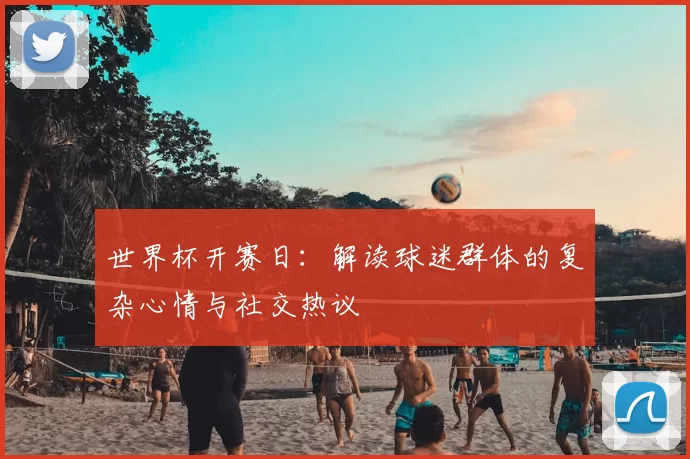 世界杯开赛日:解读球迷群体的复杂心情与社交热议