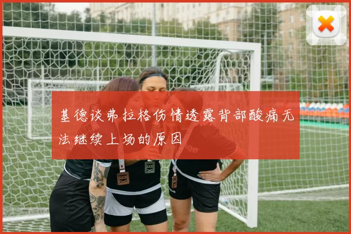 基德谈弗拉格伤情透露背部酸痛无法继续上场的原因
