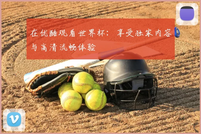 在优酷观看世界杯：享受独家内容与高清流畅体验