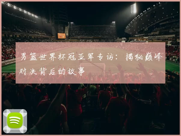 男篮世界杯冠亚军专访:揭秘巅峰对决背后的故事