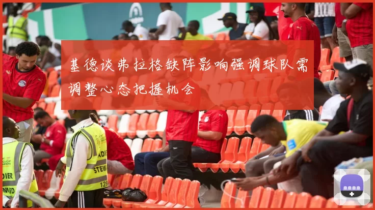基德谈弗拉格缺阵影响强调球队需调整心态把握机会