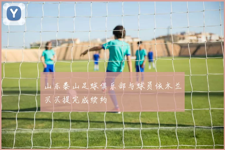 山东泰山足球俱乐部与球员依木兰买买提完成续约