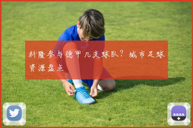 科隆参与德甲几支球队？城市足球资源盘点