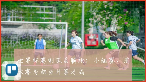 世界杯赛制深度解读：小组赛、淘汰赛与积分计算方式