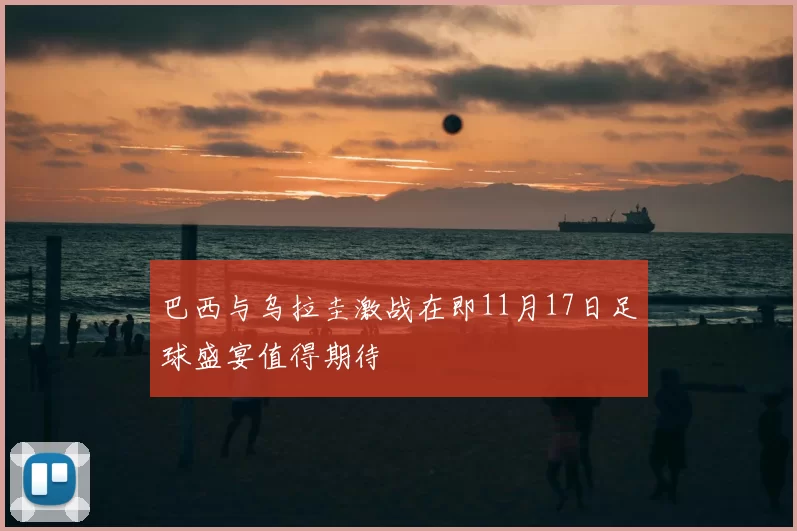 巴西与乌拉圭激战在即11月17日足球盛宴值得期待