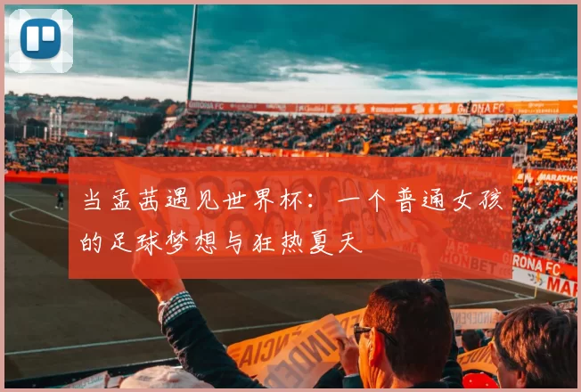 当孟茜遇见世界杯:一个普通女孩的足球梦想与狂热夏天