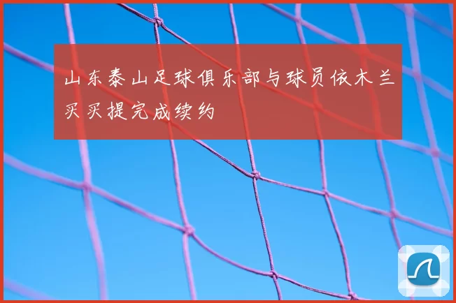 山东泰山足球俱乐部与球员依木兰买买提完成续约