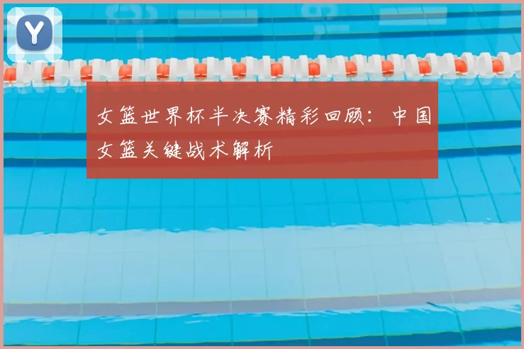 女篮世界杯半决赛精彩回顾：中国女篮关键战术解析