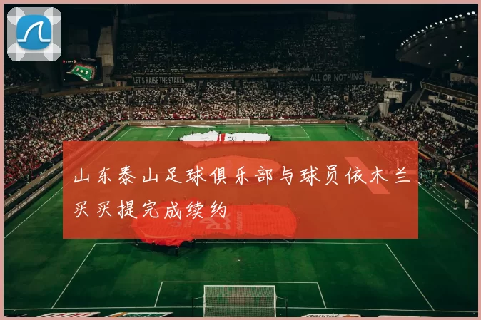 山东泰山足球俱乐部与球员依木兰买买提完成续约