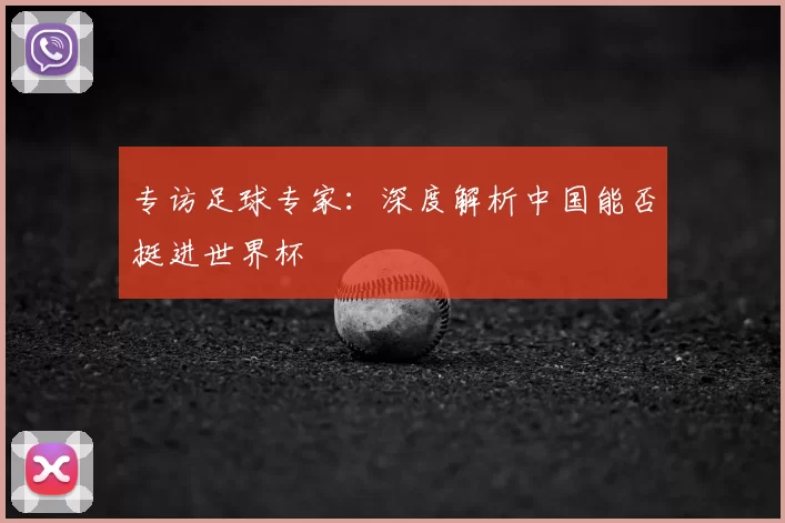 专访足球专家:深度解析中国能否挺进世界杯