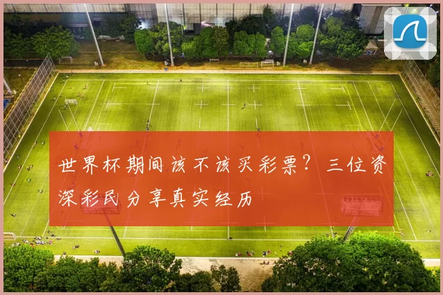 世界杯期间该不该买彩票？三位资深彩民分享真实经历