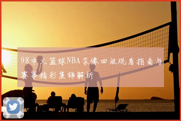 98中文篮球NBA录像回放观看指南与赛事精彩集锦解析