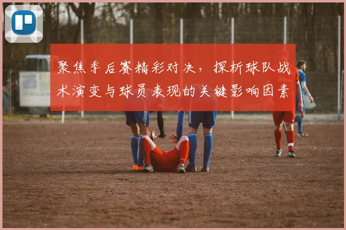 聚焦季后赛精彩对决,探析球队战术演变与球员表现的关键影响因素