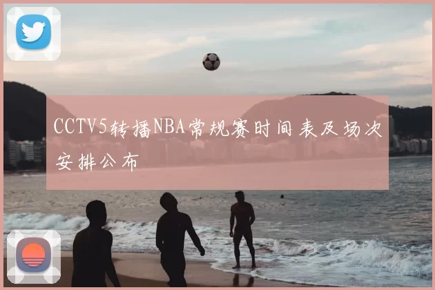 CCTV5转播NBA常规赛时间表及场次安排公布