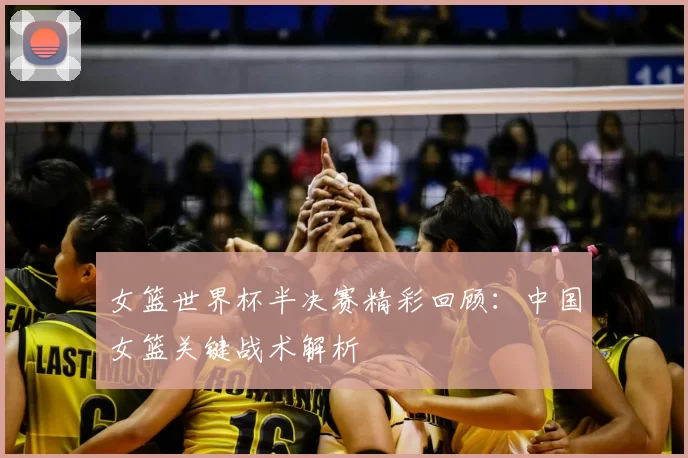 女篮世界杯半决赛精彩回顾:中国女篮关键战术解析