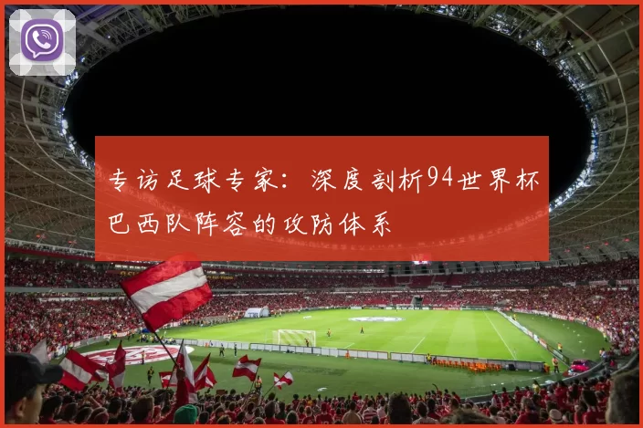专访足球专家:深度剖析94世界杯巴西队阵容的攻防体系