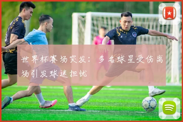 世界杯赛场突发：多名球星受伤离场引发球迷担忧