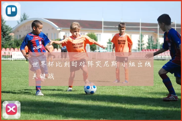 世界杯比利时对阵突尼斯 小组出线关键战