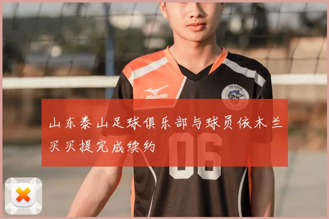 山东泰山足球俱乐部与球员依木兰买买提完成续约
