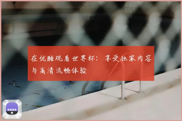 在优酷观看世界杯：享受独家内容与高清流畅体验