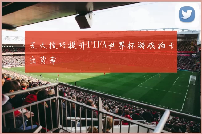 五大技巧提升FIFA世界杯游戏抽卡出货率