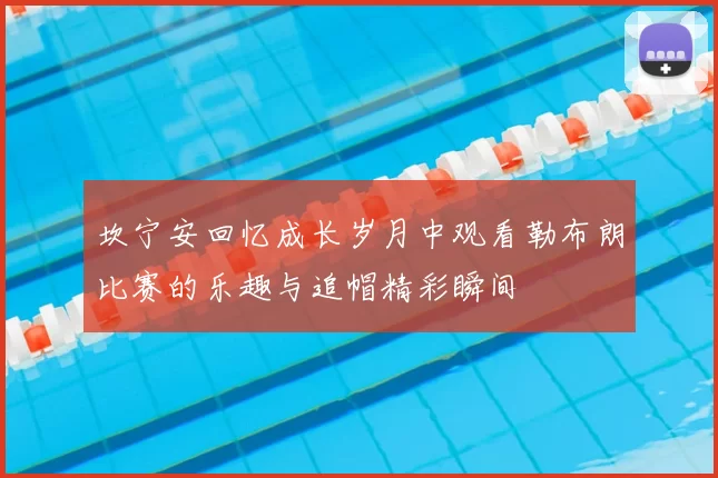 坎宁安回忆成长岁月中观看勒布朗比赛的乐趣与追帽精彩瞬间