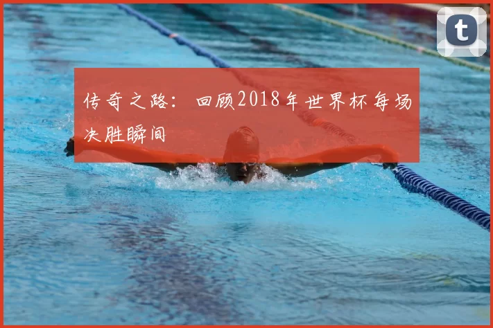 传奇之路:回顾2018年世界杯每场决胜瞬间