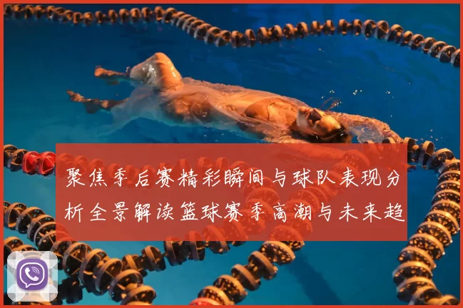 聚焦季后赛精彩瞬间与球队表现分析全景解读篮球赛季高潮与未来趋势