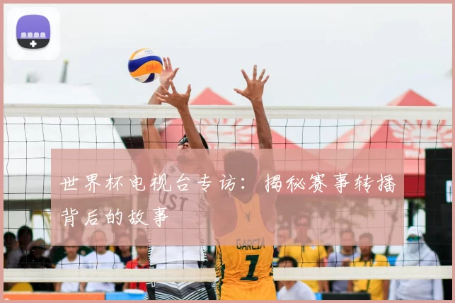 世界杯电视台专访：揭秘赛事转播背后的故事