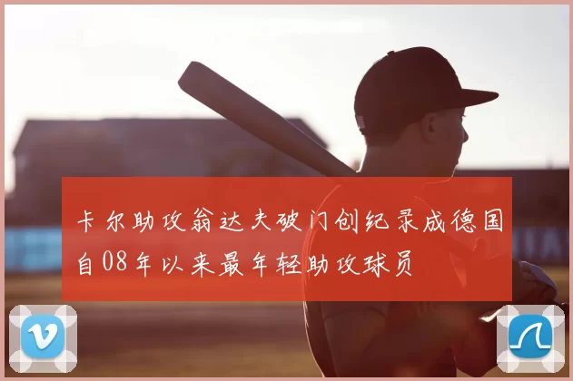 卡尔助攻翁达夫破门创纪录成德国自08年以来最年轻助攻球员