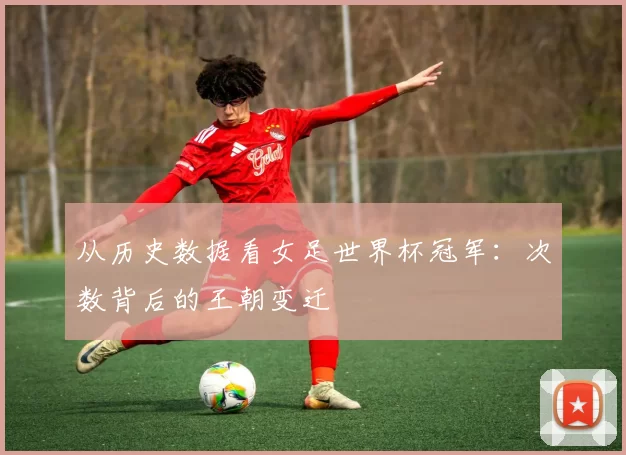 从历史数据看女足世界杯冠军:次数背后的王朝变迁