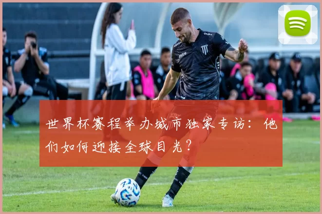 世界杯赛程举办城市独家专访：他们如何迎接全球目光？