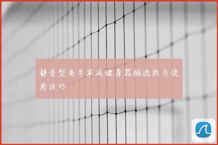 静音型老年家庭健身器械选购与使用技巧