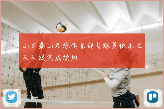 山东泰山足球俱乐部与球员依木兰买买提完成续约