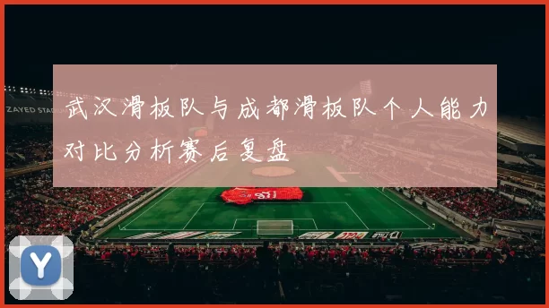 武汉滑板队与成都滑板队个人能力对比分析赛后复盘