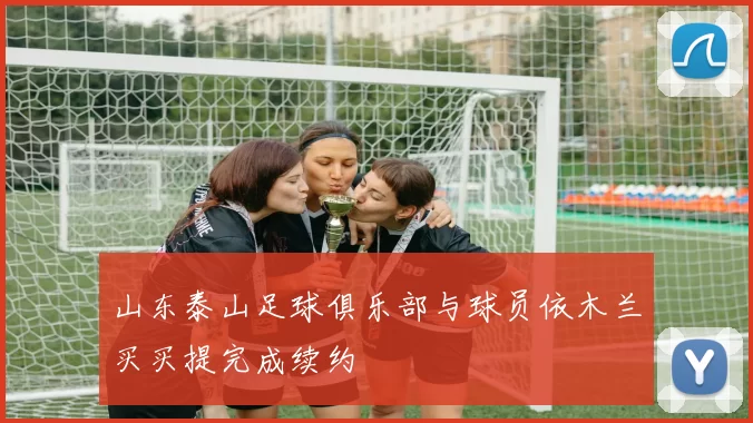 山东泰山足球俱乐部与球员依木兰买买提完成续约