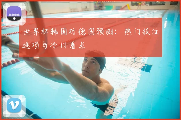 世界杯韩国对德国预测：热门投注选项与冷门看点